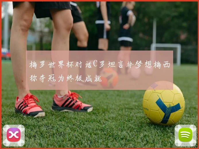 梅罗世界杯对话C罗坦言非梦想梅西称夺冠为终极成就