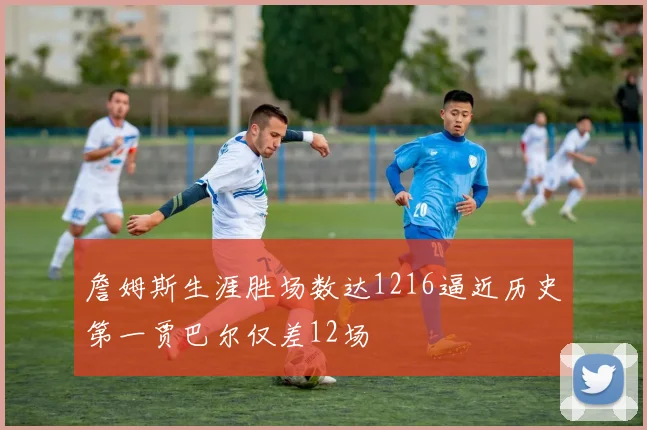 詹姆斯生涯胜场数达1216逼近历史第一贾巴尔仅差12场