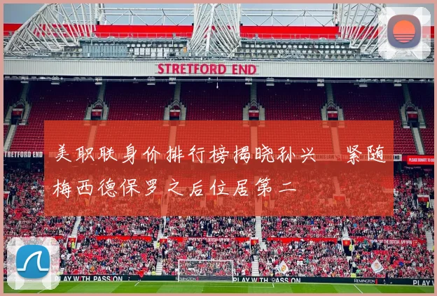 美职联身价排行榜揭晓孙兴慜紧随梅西德保罗之后位居第二