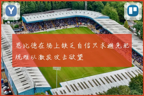 恩比德在场上缺乏自信只求避免犯规难以激发攻击欲望