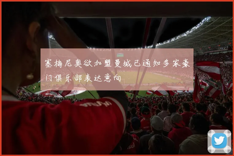 塞梅尼奥欲加盟曼城已通知多家豪门俱乐部表达意向