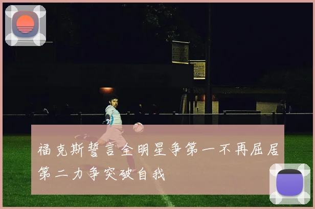福克斯誓言全明星争第一不再屈居第二力争突破自我
