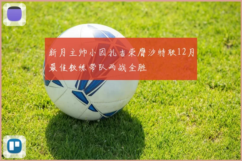 新月主帅小因扎吉荣膺沙特联12月最佳教练带队两战全胜