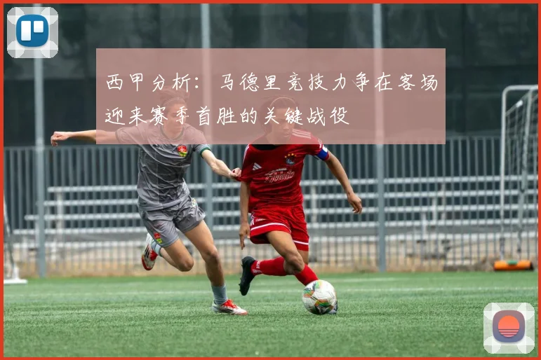 西甲分析：马德里竞技力争在客场迎来赛季首胜的关键战役