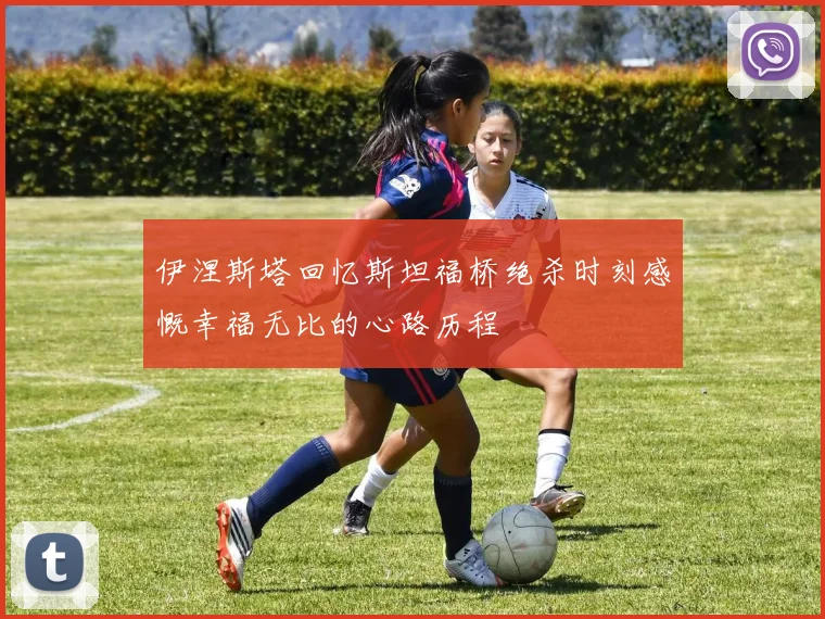 伊涅斯塔回忆斯坦福桥绝杀时刻感慨幸福无比的心路历程