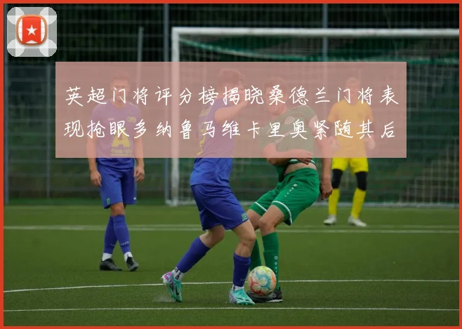 英超门将评分榜揭晓桑德兰门将表现抢眼多纳鲁马维卡里奥紧随其后