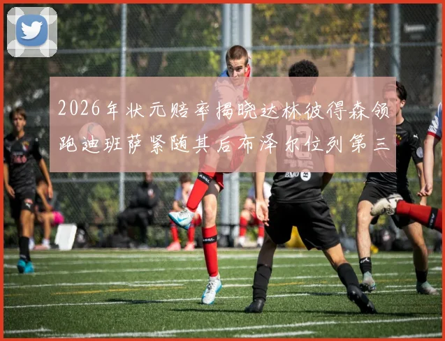 2026年状元赔率揭晓达林彼得森领跑迪班萨紧随其后布泽尔位列第三