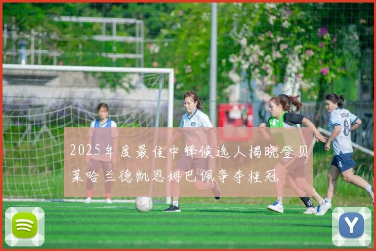 2025年度最佳中锋候选人揭晓登贝莱哈兰德凯恩姆巴佩争夺桂冠