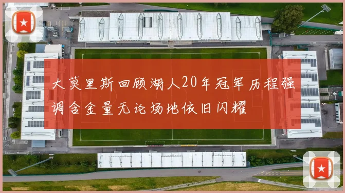 大莫里斯回顾湖人20年冠军历程强调含金量无论场地依旧闪耀