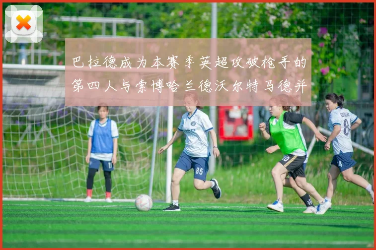 巴拉德成为本赛季英超攻破枪手的第四人与索博哈兰德沃尔特马德并肩齐名