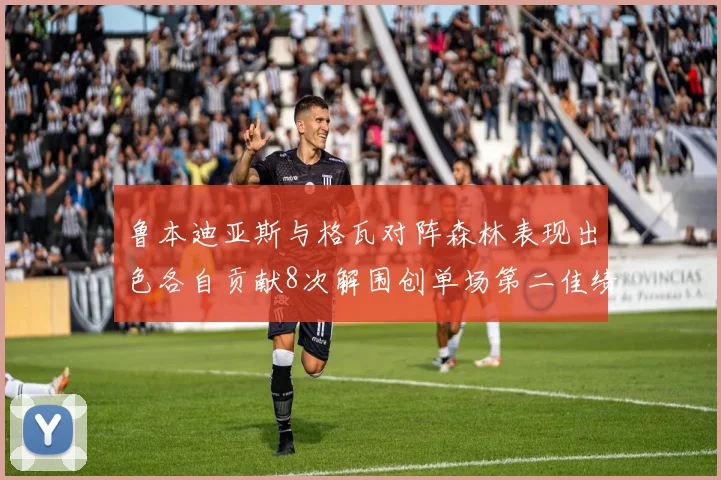 鲁本迪亚斯与格瓦对阵森林表现出色各自贡献8次解围创单场第二佳绩