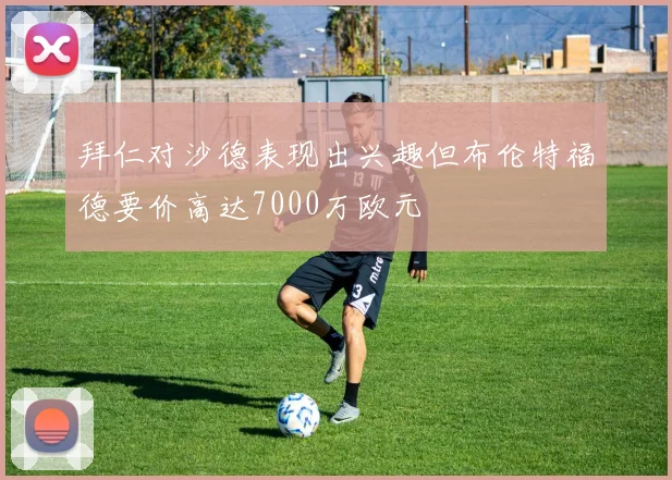 拜仁对沙德表现出兴趣但布伦特福德要价高达7000万欧元