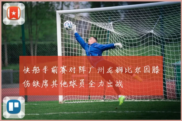快船季前赛对阵广州龙狮比尔因膝伤缺席其他球员全力出战