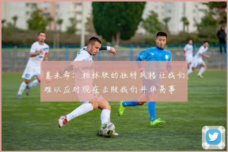 基米希：柏林联的独特风格让我们难以应对现在击败我们并非易事