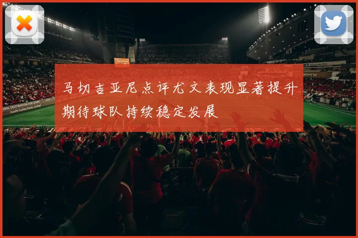 马切吉亚尼点评尤文表现显著提升期待球队持续稳定发展
