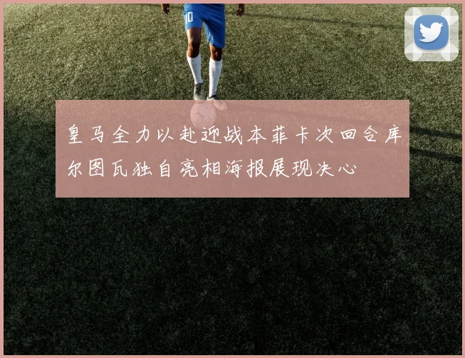 皇马全力以赴迎战本菲卡次回合库尔图瓦独自亮相海报展现决心