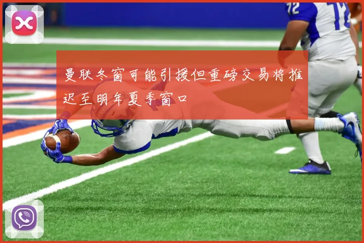 曼联冬窗可能引援但重磅交易将推迟至明年夏季窗口