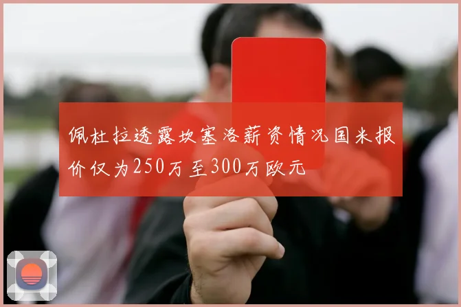 佩杜拉透露坎塞洛薪资情况国米报价仅为250万至300万欧元
