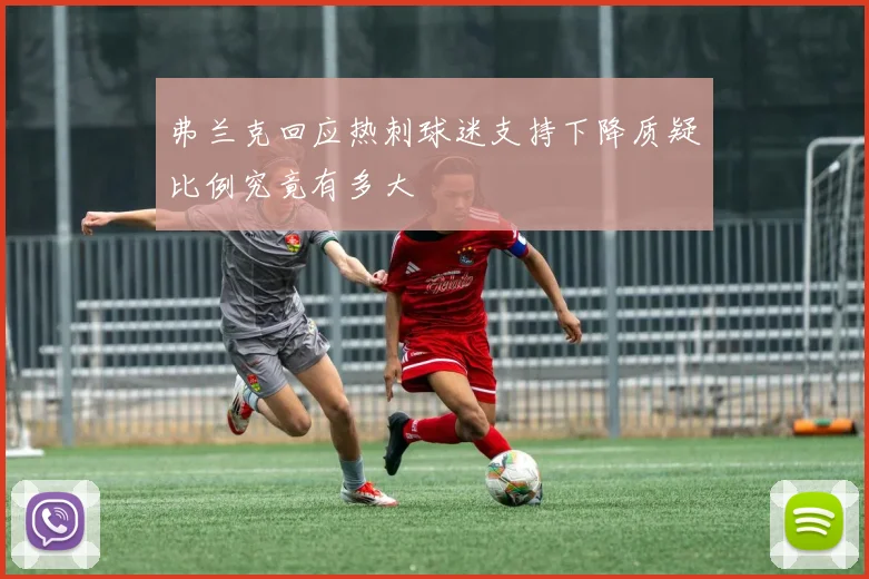 弗兰克回应热刺球迷支持下降质疑比例究竟有多大
