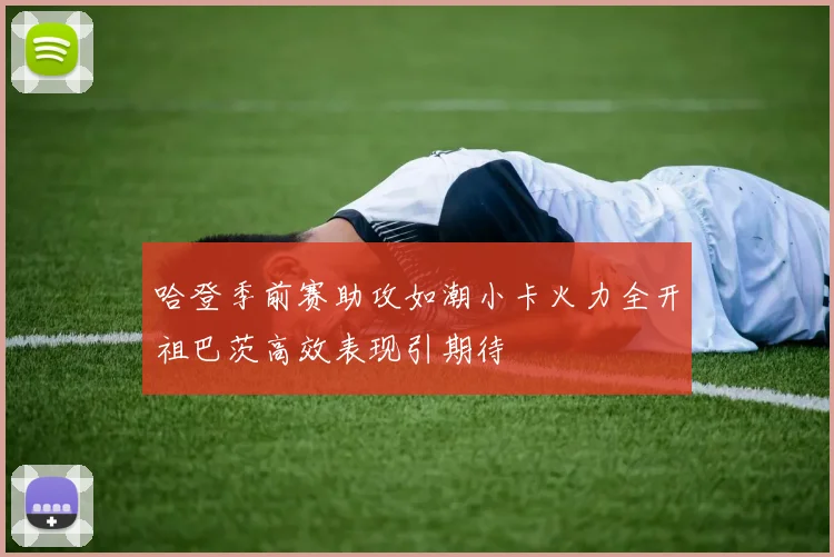 哈登季前赛助攻如潮小卡火力全开祖巴茨高效表现引期待