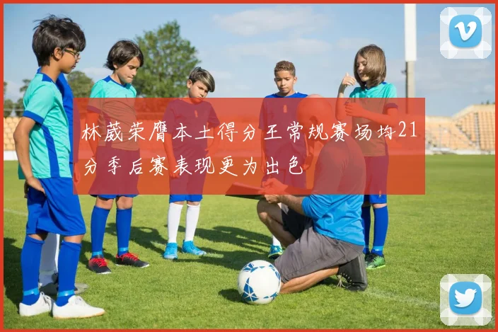 林葳荣膺本土得分王常规赛场均21分季后赛表现更为出色