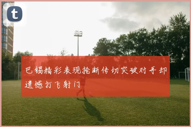 巴锡精彩表现抢断传切突破对手却遗憾打飞射门