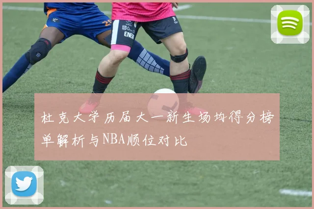 杜克大学历届大一新生场均得分榜单解析与NBA顺位对比