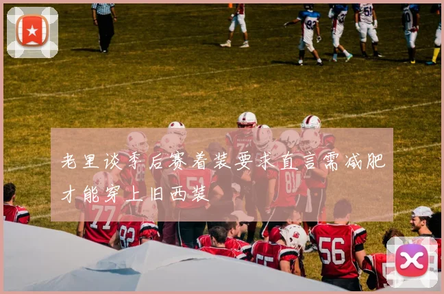 老里谈季后赛着装要求直言需减肥才能穿上旧西装