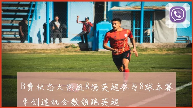 B费状态火热近8场英超参与8球本赛季创造机会数领跑英超