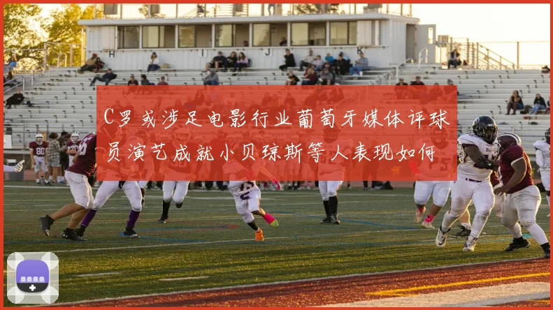 C罗或涉足电影行业葡萄牙媒体评球员演艺成就小贝琼斯等人表现如何