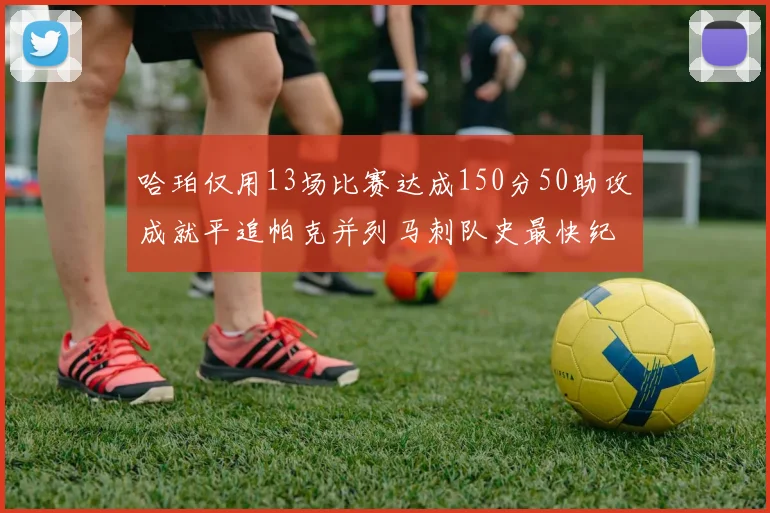 哈珀仅用13场比赛达成150分50助攻成就平追帕克并列马刺队史最快纪录
