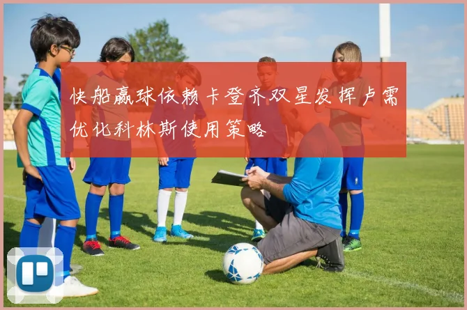 快船赢球依赖卡登齐双星发挥卢需优化科林斯使用策略