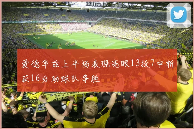 爱德华兹上半场表现亮眼13投7中斩获16分助球队争胜
