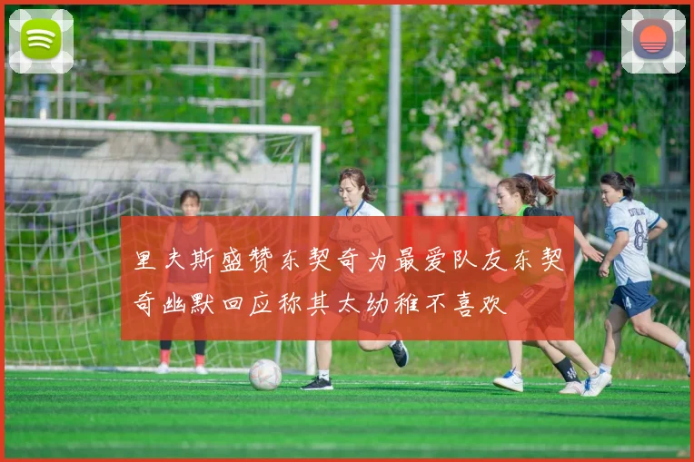 里夫斯盛赞东契奇为最爱队友东契奇幽默回应称其太幼稚不喜欢